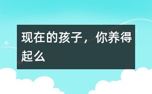 現(xiàn)在的孩子，你養(yǎng)得起么