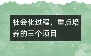 社會(huì)化過程，重點(diǎn)培養(yǎng)的三個(gè)項(xiàng)目
