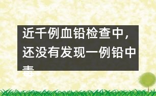 近千例血鉛檢查中，還沒有發(fā)現(xiàn)一例鉛中毒患兒
