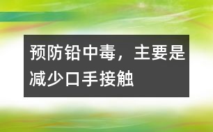 預(yù)防鉛中毒，主要是減少“口手接觸”