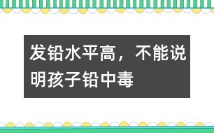 發(fā)鉛水平高，不能說(shuō)明孩子鉛中毒