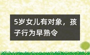 5歲女兒有“對象”，孩子行為“早熟”令父母頭疼