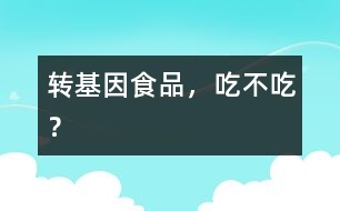 轉(zhuǎn)基因食品，吃不吃？