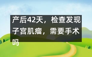 產(chǎn)后42天，檢查發(fā)現(xiàn)子宮肌瘤，需要手術(shù)嗎