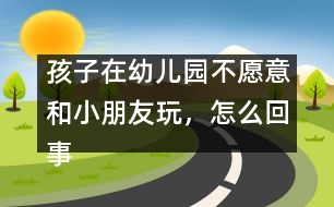 孩子在幼兒園不愿意和小朋友玩，怎么回事