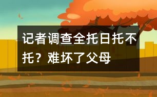記者調(diào)查：全托、日托、不托？難壞了父母