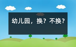 幼兒園，換？不換？