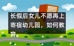 長假后女兒不愿再上寄宿幼兒園，如何教育