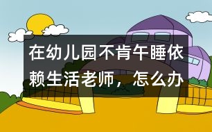 在幼兒園不肯午睡、依賴生活老師，怎么辦