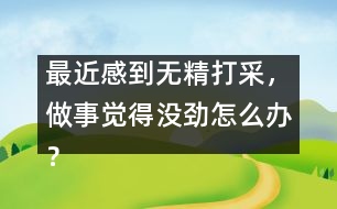 最近感到無精打采，做事覺得沒勁怎么辦？
