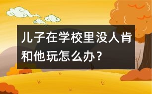 兒子在學(xué)校里沒人肯和他玩怎么辦？