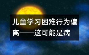 兒童學(xué)習(xí)困難、行為偏離――這可能是病！