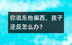你說東他偏西，孩子逆反怎么辦？