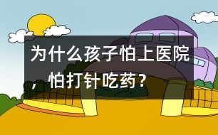 為什么孩子怕上醫(yī)院，怕打針、吃藥？