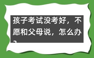 孩子考試沒(méi)考好，不愿和父母說(shuō)，怎么辦？
