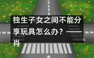 獨(dú)生子女之間不能分享玩具怎么辦？――肖澤萍回答