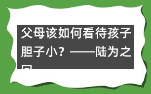父母該如何看待孩子膽子??？――陸為之回答