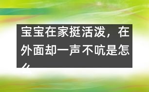 寶寶在家挺活潑，在外面卻一聲不吭是怎么回事？――李