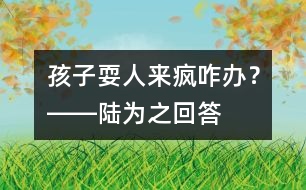 孩子?！叭藖?lái)瘋”咋辦？――陸為之回答