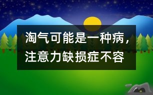 淘氣可能是一種“病”，注意力缺損癥不容忽視