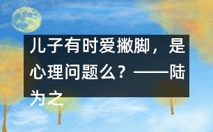 兒子有時愛撇腳，是心理問題么？――陸為之回答