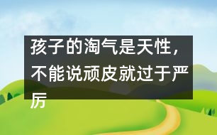 孩子的淘氣是天性，不能說頑皮就過于嚴(yán)厲