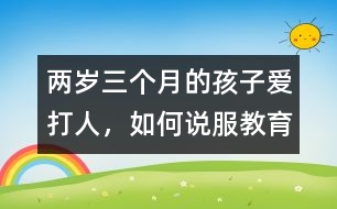 兩歲三個(gè)月的孩子愛(ài)打人，如何說(shuō)服教育