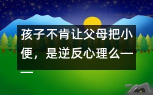 孩子不肯讓父母把小便，是逆反心理么――蔣碧艷回答
