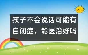 孩子不會說話可能有自閉癥，能醫(yī)治好嗎――蔣碧艷回答
