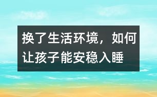 換了生活環(huán)境，如何讓孩子能安穩(wěn)入睡