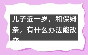 兒子近一歲，和保姆親，有什么辦法能改變