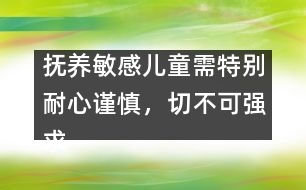 撫養(yǎng)敏感兒童需特別耐心謹(jǐn)慎，切不可強(qiáng)求