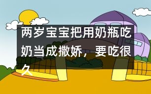 兩歲寶寶把用奶瓶吃奶當(dāng)成撒嬌，要吃很久