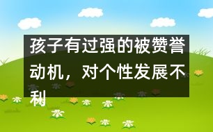 孩子有過強(qiáng)的被贊譽(yù)動(dòng)機(jī)，對(duì)個(gè)性發(fā)展不利