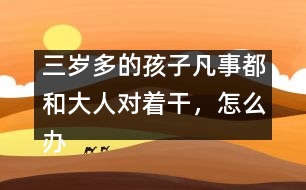 三歲多的孩子凡事都和大人對(duì)著干，怎么辦