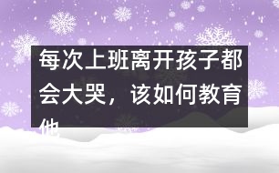 每次上班離開孩子都會(huì)大哭，該如何教育他
