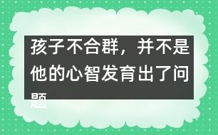 孩子不合群，并不是他的心智發(fā)育出了問題