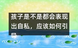孩子是不是都會(huì)表現(xiàn)出自私，應(yīng)該如何引導(dǎo)