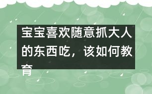 寶寶喜歡隨意抓大人的東西吃，該如何教育