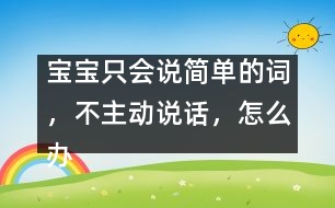 寶寶只會(huì)說簡(jiǎn)單的詞，不主動(dòng)說話，怎么辦