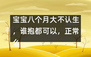 寶寶八個月大不認生，誰抱都可以，正常么