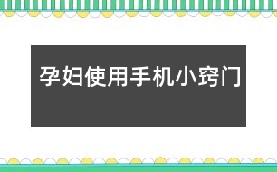 孕婦使用手機小竅門