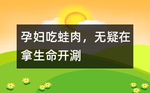 孕婦吃蛙肉，無疑在拿生命“開涮”