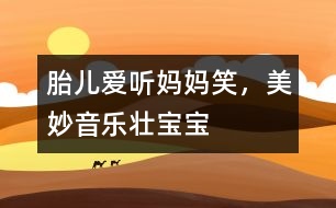 胎兒愛聽媽媽笑，美妙音樂壯寶寶