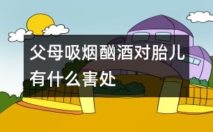 父母吸煙、酗酒對胎兒有什么害處
