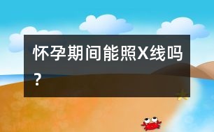 懷孕期間能照X線嗎？