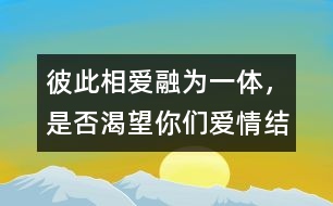 彼此相愛(ài)、融為一體，是否渴望你們愛(ài)情結(jié)晶的誕生