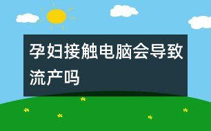 孕婦接觸電腦會導(dǎo)致流產(chǎn)嗎