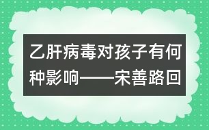 乙肝病毒對(duì)孩子有何種影響――宋善路回答