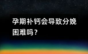 孕期補(bǔ)鈣會(huì)導(dǎo)致分娩困難嗎？